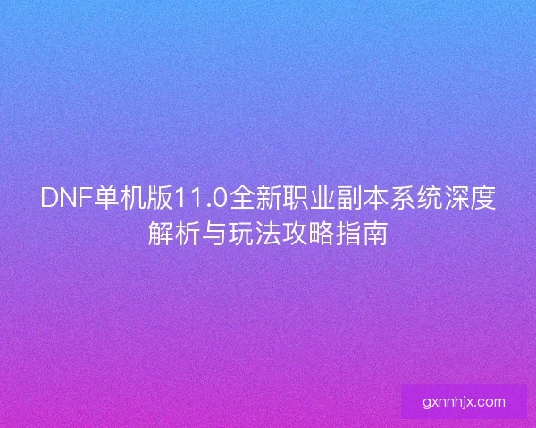 DNF单机版11.0全新职业副本系统深度解析与玩法攻略指南