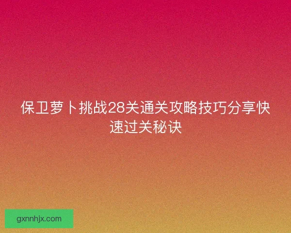 保卫萝卜挑战28关通关攻略技巧分享快速过关秘诀