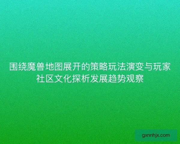 围绕魔兽地图展开的策略玩法演变与玩家社区文化探析发展趋势观察